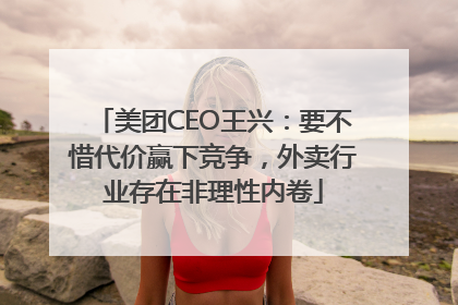 美团CEO王兴：要不惜代价赢下竞争，外卖行业存在非理性内卷