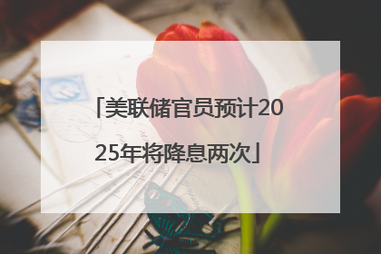 美联储官员预计2025年将降息两次