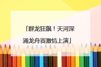 群龙狂飙！天河深涌龙舟赛激情上演