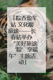 粽香盈车站 文化暖旅途——长春站举办 “美好旅途‘粽’享端午”主题活动