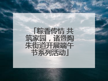 粽香传情 共筑家园，诸暨陶朱街道开展端午节系列活动