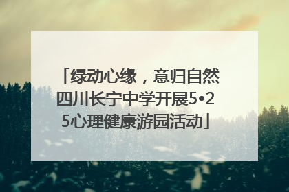 绿动心缘，意归自然 四川长宁中学开展5•25心理健康游园活动