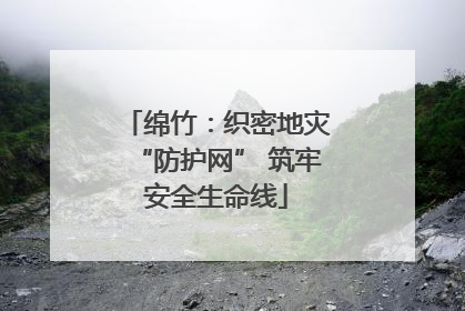 绵竹：织密地灾“防护网” 筑牢安全生命线
