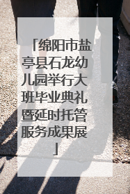 绵阳市盐亭县石龙幼儿园举行大班毕业典礼暨延时托管服务成果展