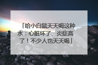 给小白鼠天天喝这种水：心脏坏了、炎症高了！不少人也天天喝
