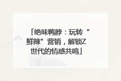 绝味鸭脖：玩转“鲜辣”营销，解锁Z世代的情感共鸣