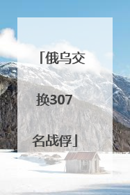 俄乌交换307名战俘