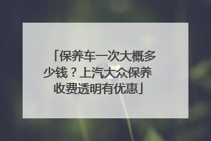 保养车一次大概多少钱？上汽大众保养收费透明有优惠