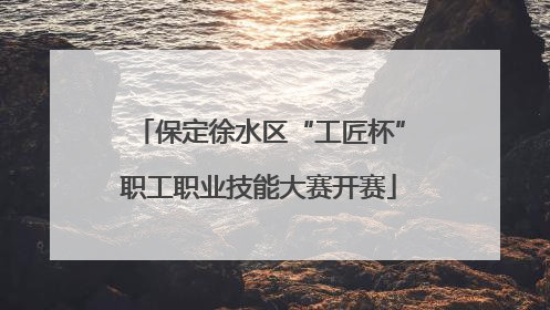保定徐水区“工匠杯”职工职业技能大赛开赛