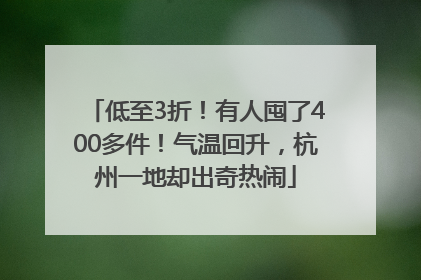 低至3折！有人囤了400多件！气温回升，杭州一地却出奇热闹