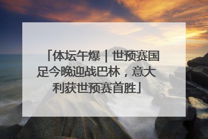 体坛午爆｜世预赛国足今晚迎战巴林，意大利获世预赛首胜