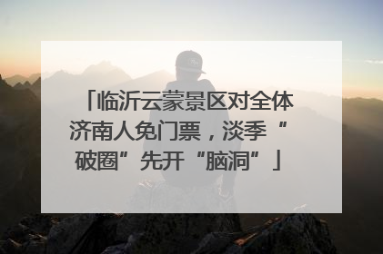 临沂云蒙景区对全体济南人免门票，淡季“破圈”先开“脑洞”