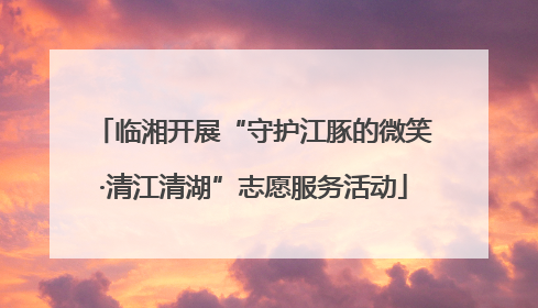 临湘开展“守护江豚的微笑·清江清湖”志愿服务活动
