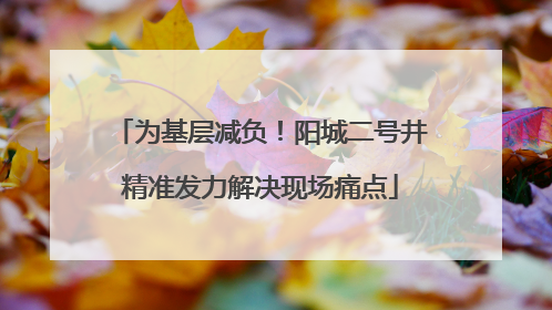 为基层减负！阳城二号井精准发力解决现场痛点