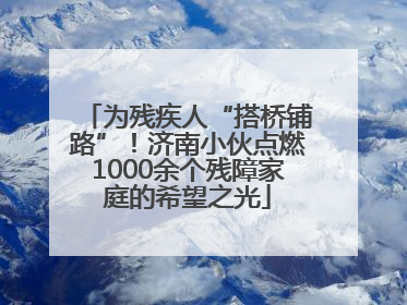 为残疾人“搭桥铺路”！济南小伙点燃1000余个残障家庭的希望之光