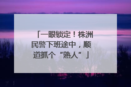一眼锁定！株洲民警下班途中，顺道抓个“熟人”