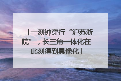 一刻钟穿行“沪苏浙皖”，长三角一体化在此刻得到具像化
