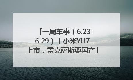 一周车事（6.23-6.29）丨小米YU7上市，雷克萨斯要国产