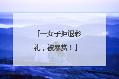一女子拒退彩礼，被悬赏！