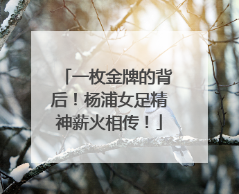 一枚金牌的背后！杨浦女足精神薪火相传！
