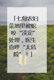七旬农妇菜地里被蛇咬“淡定”处理，医生直呼“太危险”！