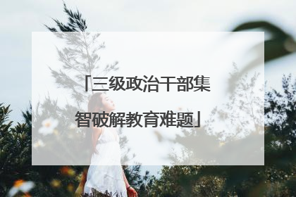 三级政治干部集智破解教育难题
