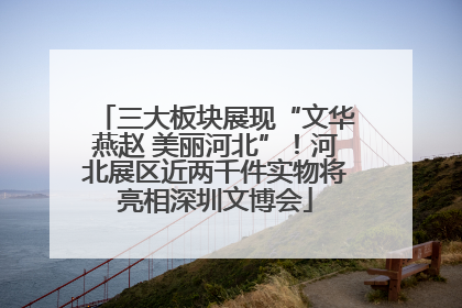 三大板块展现“文华燕赵 美丽河北”！河北展区近两千件实物将亮相深圳文博会