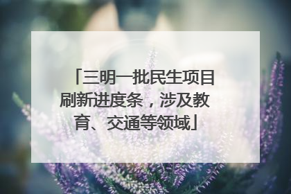 三明一批民生项目刷新进度条，涉及教育、交通等领域