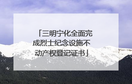 三明宁化全面完成烈士纪念设施不动产权登记证书
