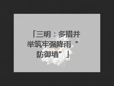 三明：多措并举筑牢强降雨“防御墙”