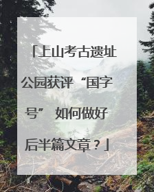 上山考古遗址公园获评“国字号” 如何做好后半篇文章？