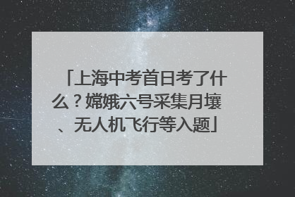 上海中考首日考了什么？嫦娥六号采集月壤、无人机飞行等入题