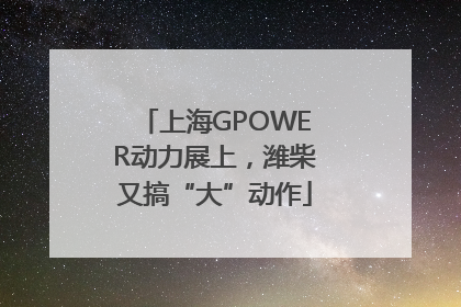 上海GPOWER动力展上，潍柴又搞“大”动作