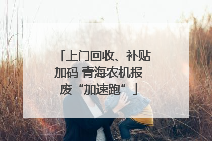 上门回收、补贴加码 青海农机报废“加速跑”