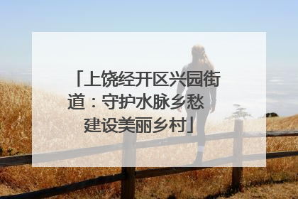 上饶经开区兴园街道：守护水脉乡愁 建设美丽乡村