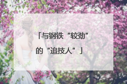 与钢铁“较劲”的“追技人”