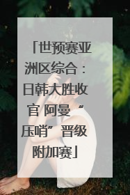世预赛亚洲区综合：日韩大胜收官 阿曼“压哨”晋级附加赛