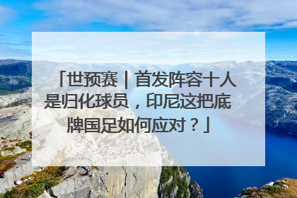 世预赛｜首发阵容十人是归化球员，印尼这把底牌国足如何应对？