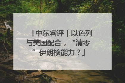 中东睿评｜以色列与美国配合，“清零”伊朗核能力？