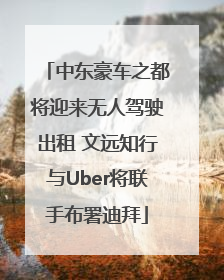 中东豪车之都将迎来无人驾驶出租 文远知行与Uber将联手布署迪拜