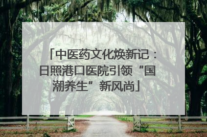 中医药文化焕新记：日照港口医院引领“国潮养生”新风尚