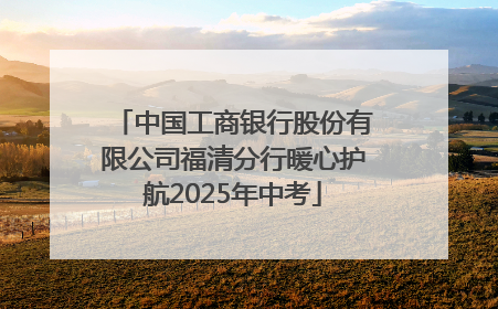中国工商银行股份有限公司福清分行暖心护航2025年中考
