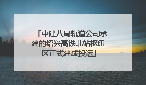 中建八局轨道公司承建的绍兴高铁北站枢纽区正式建成投运