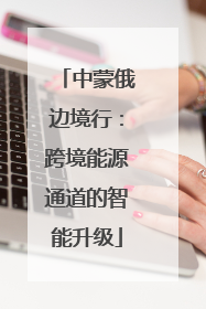 中蒙俄边境行：跨境能源通道的智能升级