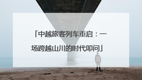 中越旅客列车重启：一场跨越山川的时代叩问