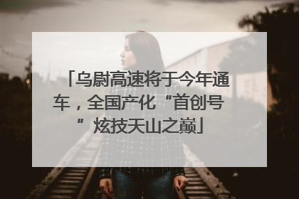 乌尉高速将于今年通车，全国产化“首创号”炫技天山之巅