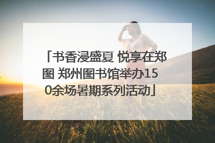 书香浸盛夏 悦享在郑图 郑州图书馆举办150余场暑期系列活动
