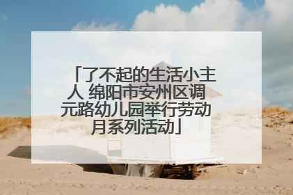 了不起的生活小主人 绵阳市安州区调元路幼儿园举行劳动月系列活动