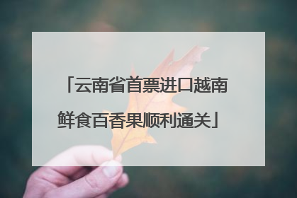 云南省首票进口越南鲜食百香果顺利通关