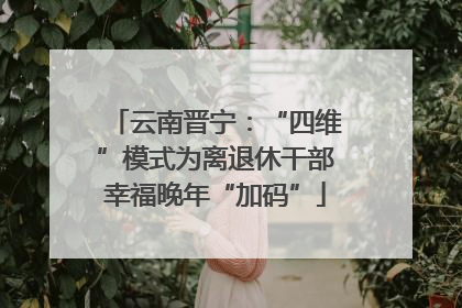 云南晋宁：“四维”模式为离退休干部幸福晚年“加码”